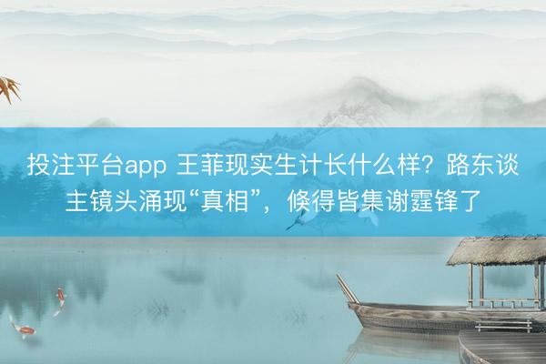 投注平台app 王菲现实生计长什么样?路东谈主镜头涌现“真相”,倏得皆集谢霆锋了