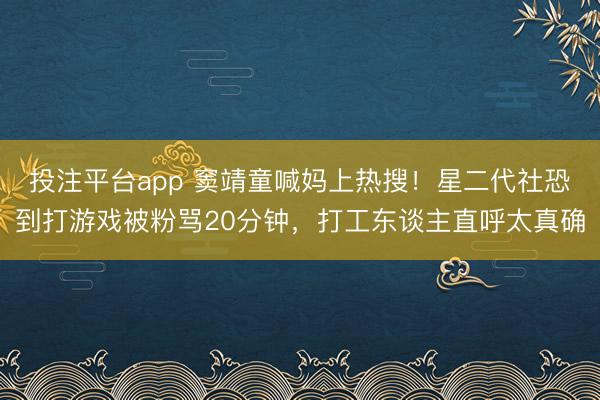 投注平台app 窦靖童喊妈上热搜！星二代社恐到打游戏被粉骂20分钟，打工东谈主直呼太真确