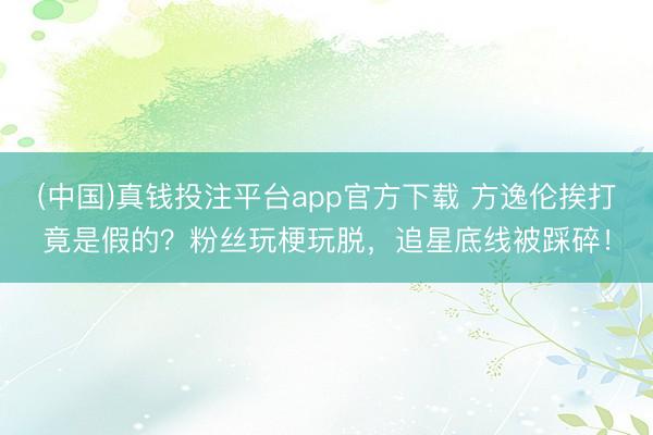 (中国)真钱投注平台app官方下载 方逸伦挨打竟是假的?粉丝玩梗玩脱,追星底线被踩碎!