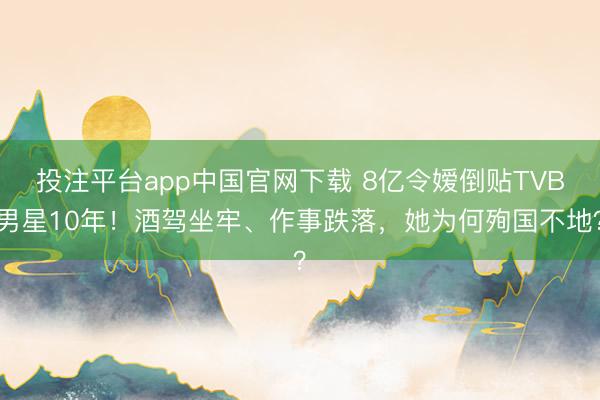 投注平台app中国官网下载 8亿令嫒倒贴TVB男星10年！酒驾坐牢、作事跌落，她为何殉国不地？