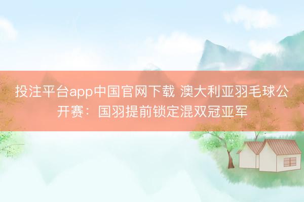 投注平台app中国官网下载 澳大利亚羽毛球公开赛：国羽提前锁定混双冠亚军