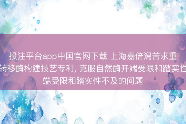 投注平台app中国官网下载 上海嘉倍潟苦求重组肉碱乙酰转移酶构建技艺专利, 克服自然酶开端受限和踏实性不及的问题