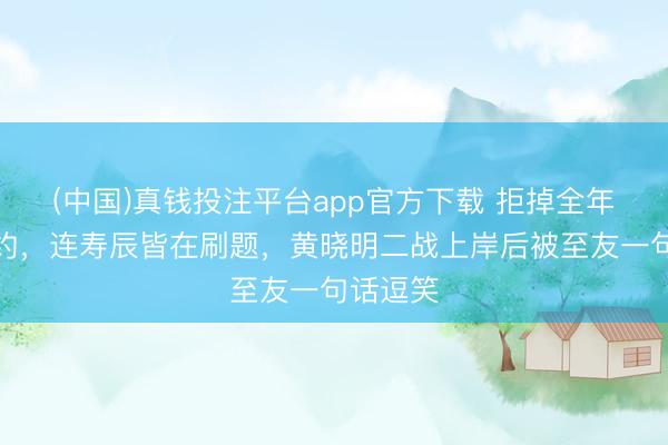 (中国)真钱投注平台app官方下载 拒掉全年扫数戏约，连寿辰皆在刷题，黄晓明二战上岸后被至友一句话逗笑