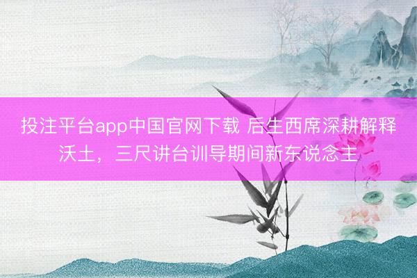 投注平台app中国官网下载 后生西席深耕解释沃土，三尺讲台训导期间新东说念主