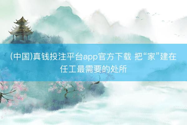 (中国)真钱投注平台app官方下载 把“家”建在任工最需要的处所