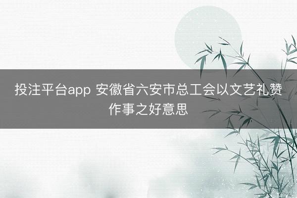 投注平台app 安徽省六安市总工会以文艺礼赞作事之好意思