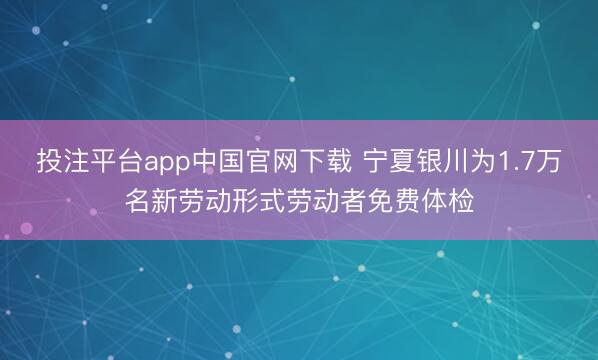 投注平台app中国官网下载 宁夏银川为1.7万名新劳动形式劳动者免费体检