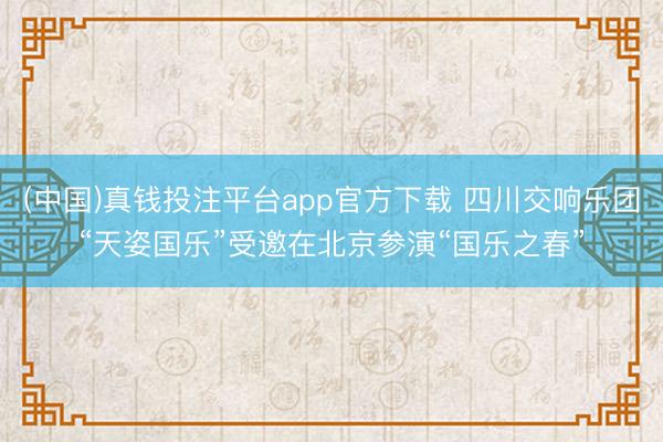 (中国)真钱投注平台app官方下载 四川交响乐团“天姿国乐”受邀在北京参演“国乐之春”