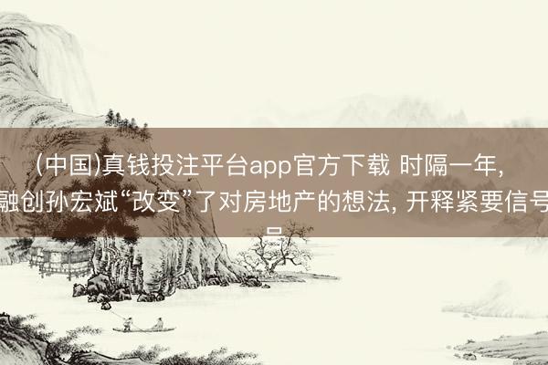 (中国)真钱投注平台app官方下载 时隔一年, 融创孙宏斌“改变”了对房地产的想法, 开释紧要信号