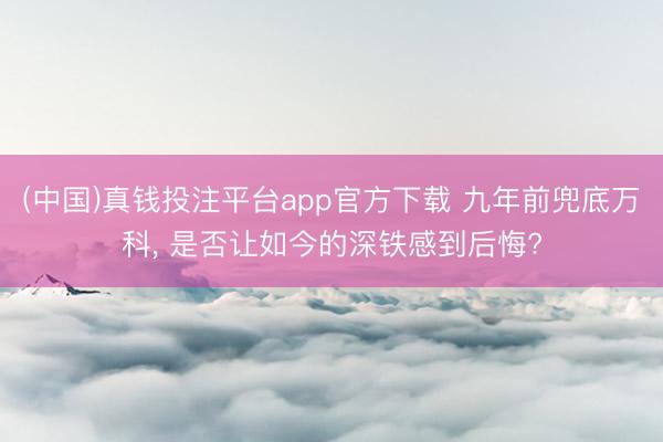 (中国)真钱投注平台app官方下载 九年前兜底万科， 是否让如今的深铁感到后悔?