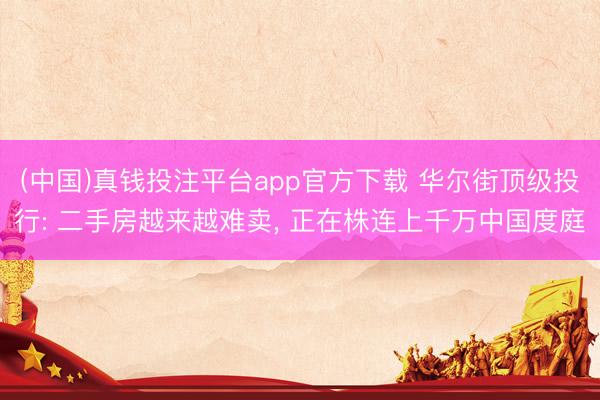 (中国)真钱投注平台app官方下载 华尔街顶级投行: 二手房越来越难卖, 正在株连上千万中国度庭