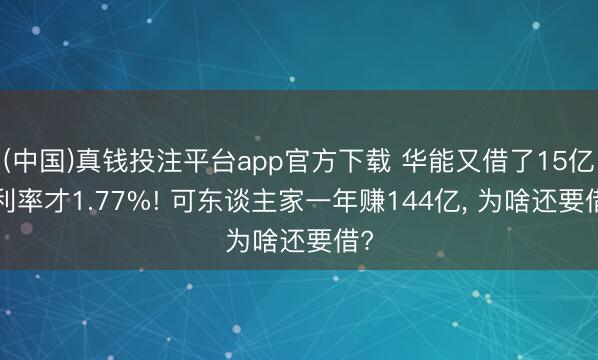 (中国)真钱投注平台app官方下载 华能又借了15亿， 利率才1.77%! 可东谈主家一年赚144亿， 为啥还要借?