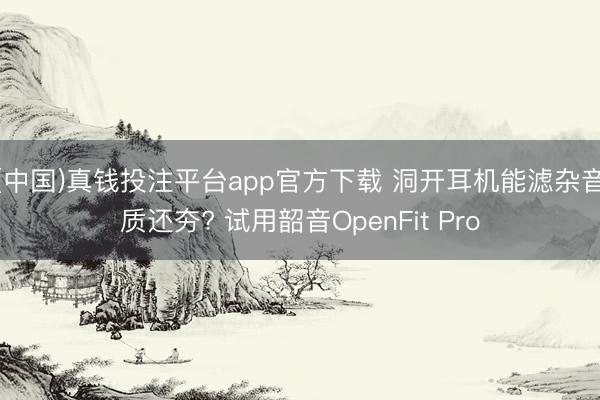 (中国)真钱投注平台app官方下载 洞开耳机能滤杂音质还夯? 试用韶音OpenFit Pro