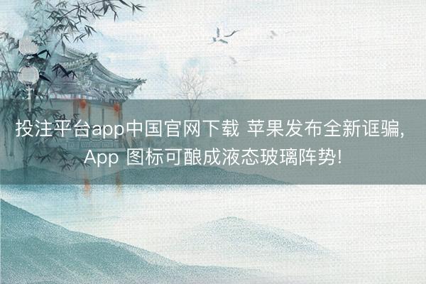 投注平台app中国官网下载 苹果发布全新诓骗, App 图标可酿成液态玻璃阵势!