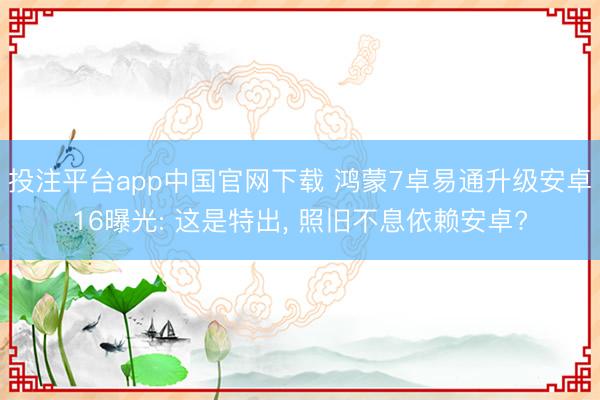 投注平台app中国官网下载 鸿蒙7卓易通升级安卓16曝光: 这是特出, 照旧不息依赖安卓?