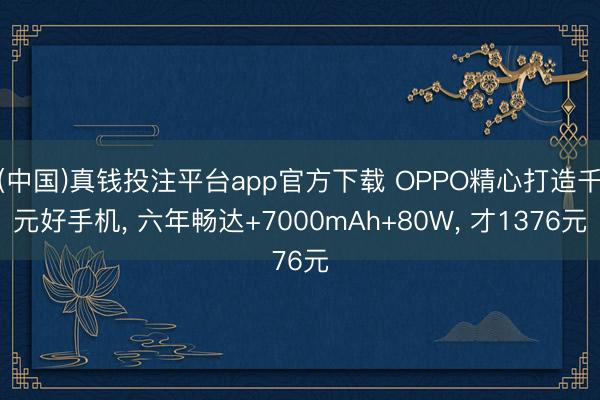 (中国)真钱投注平台app官方下载 OPPO精心打造千元好手机， 六年畅达+7000mAh+80W， 才1376元