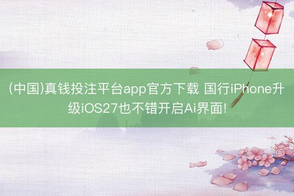 (中国)真钱投注平台app官方下载 国行iPhone升级iOS27也不错开启Ai界面!