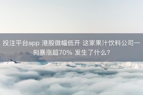 投注平台app 港股微幅低开 这家果汁饮料公司一刹暴涨超70% 发生了什么？