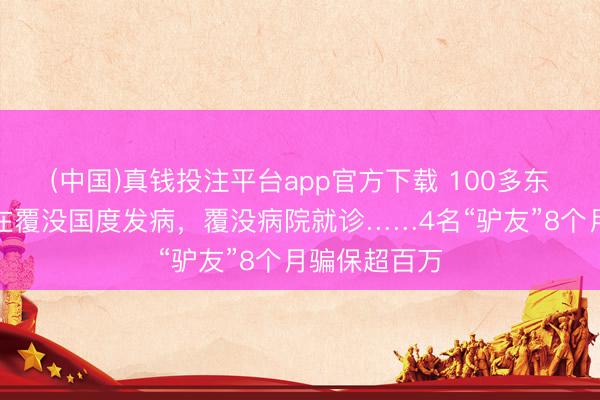 (中国)真钱投注平台app官方下载 100多东说念主，竟在覆没国度发病，覆没病院就诊……4名“驴友”8个月骗保超百万