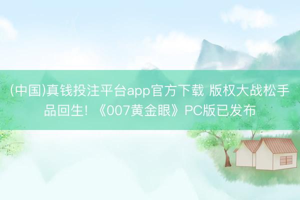(中国)真钱投注平台app官方下载 版权大战松手品回生! 《007黄金眼》PC版已发布