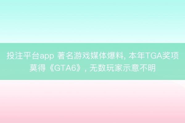 投注平台app 著名游戏媒体爆料, 本年TGA奖项莫得《GTA6》, 无数玩家示意不明