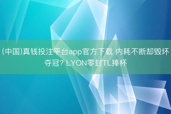 (中国)真钱投注平台app官方下载 内耗不断却毁坏夺冠? LYON零封TL捧杯