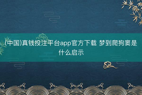 (中国)真钱投注平台app官方下载 梦到爬狗窦是什么启示