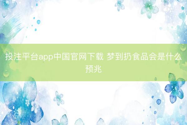 投注平台app中国官网下载 梦到扔食品会是什么预兆