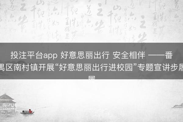 投注平台app 好意思丽出行 安全相伴 ——番禺区南村镇开展“好意思丽出行进校园”专题宣讲步履