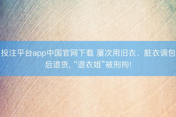 投注平台app中国官网下载 屡次用旧衣、脏衣调包后退货, “退衣姐”被刑拘!