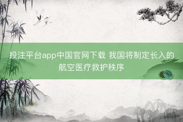投注平台app中国官网下载 我国将制定长入的航空医疗救护秩序