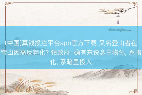 (中国)真钱投注平台app官方下载 又名登山者在川西登雪山因高反物化? 镇政府: 确有东说念主物化， 系暗里投入