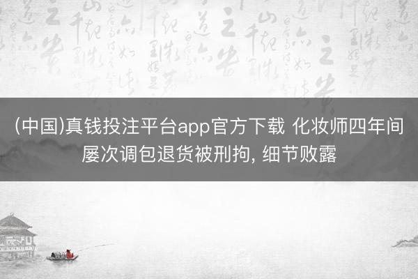 (中国)真钱投注平台app官方下载 化妆师四年间屡次调包退货被刑拘， 细节败露