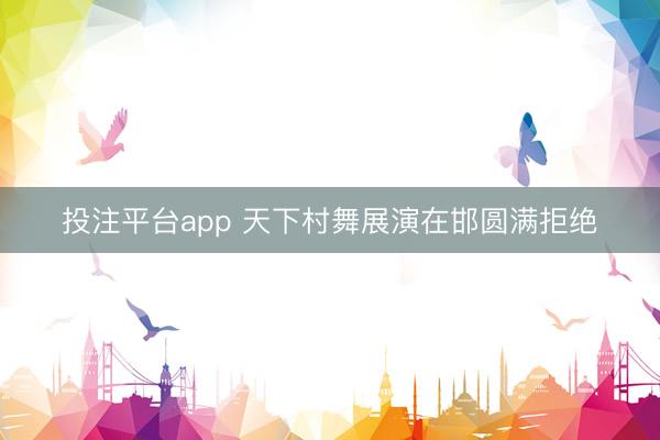 投注平台app 天下村舞展演在邯圆满拒绝