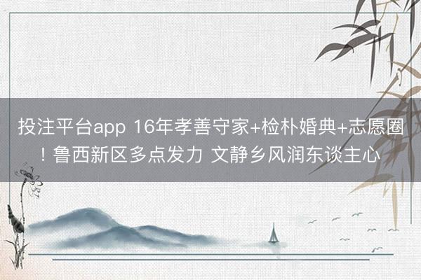 投注平台app 16年孝善守家+检朴婚典+志愿圈! 鲁西新区多点发力 文静乡风润东谈主心