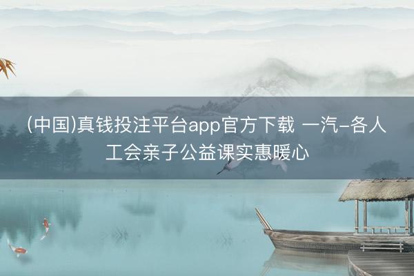 (中国)真钱投注平台app官方下载 一汽-各人工会亲子公益课实惠暖心