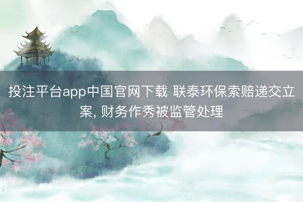 投注平台app中国官网下载 联泰环保索赔递交立案， 财务作秀被监管处理