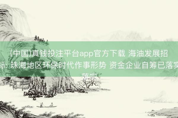 (中国)真钱投注平台app官方下载 海油发展招标: 珠海地区环保时代作事形势 资金企业自筹已落实