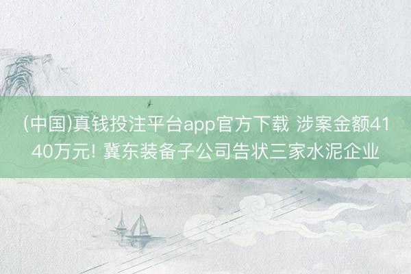 (中国)真钱投注平台app官方下载 涉案金额4140万元! 冀东装备子公司告状三家水泥企业