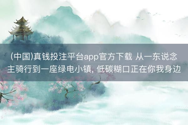 (中国)真钱投注平台app官方下载 从一东说念主骑行到一座绿电小镇， 低碳糊口正在你我身边
