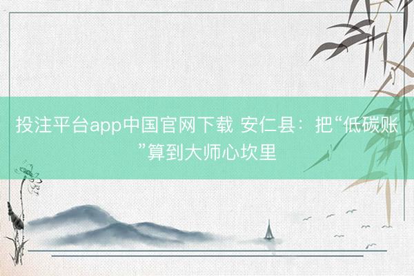 投注平台app中国官网下载 安仁县：把“低碳账”算到大师心坎里