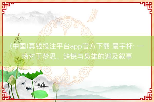 (中国)真钱投注平台app官方下载 寰宇杯: 一场对于梦思、缺憾与枭雄的遍及叙事