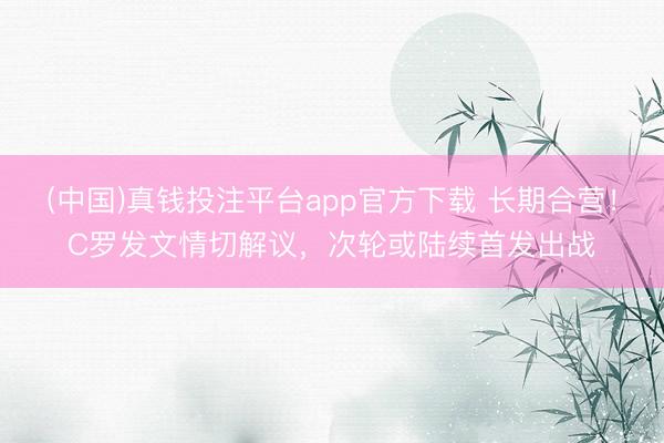 (中国)真钱投注平台app官方下载 长期合营！C罗发文情切解议，次轮或陆续首发出战