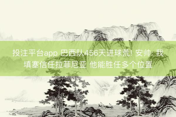 投注平台app 巴西队456天进球荒! 安帅: 我填塞信任拉菲尼亚 他能胜任多个位置