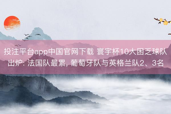 投注平台app中国官网下载 寰宇杯10大困乏球队出炉: 法国队最累， 葡萄牙队与英格兰队2、3名