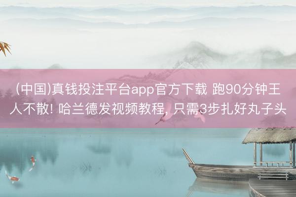 (中国)真钱投注平台app官方下载 跑90分钟王人不散! 哈兰德发视频教程， 只需3步扎好丸子头