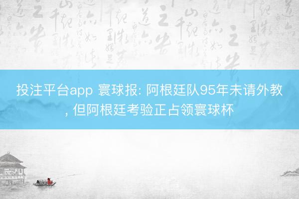 投注平台app 寰球报: 阿根廷队95年未请外教， 但阿根廷考验正占领寰球杯