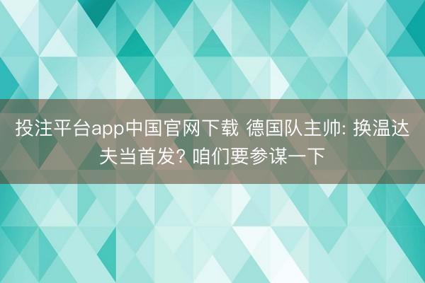 投注平台app中国官网下载 德国队主帅: 换温达夫当首发? 咱们要参谋一下
