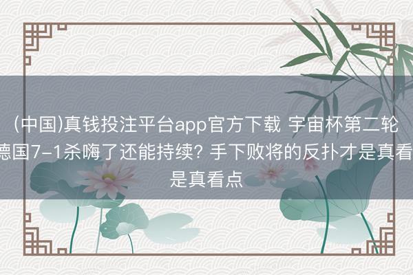 (中国)真钱投注平台app官方下载 宇宙杯第二轮: 德国7-1杀嗨了还能持续? 手下败将的反扑才是真看点