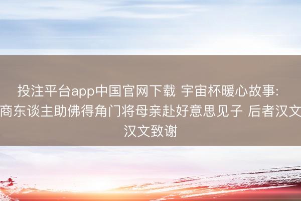 投注平台app中国官网下载 宇宙杯暖心故事: 中国商东谈主助佛得角门将母亲赴好意思见子 后者汉文致谢